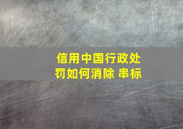 信用中国行政处罚如何消除 串标